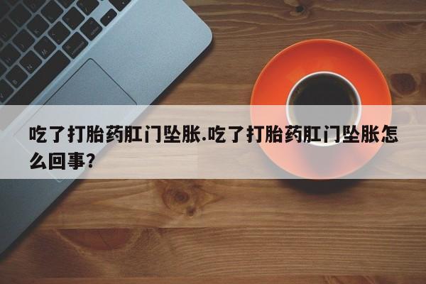 哪里有打胎药购买吃了打胎药肛门坠胀.吃了打胎药肛门坠胀怎么回事？