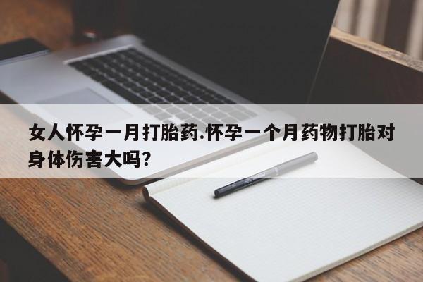 哪里有打胎药购买女人怀孕一月打胎药.怀孕一个月药物打胎对身体伤害大吗？