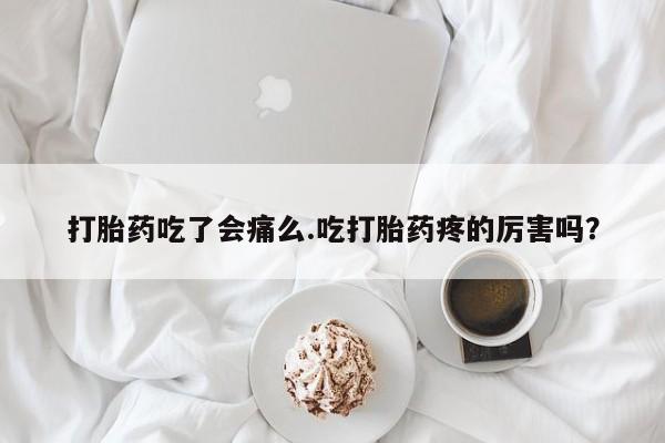 哪里有打胎药购买打胎药吃了会痛么.吃打胎药疼的厉害吗？