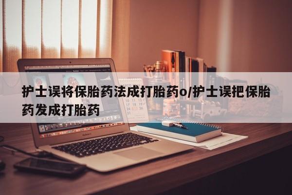 哪里有打胎药购买护士误将保胎药法成打胎药o/护士误把保胎药发成打胎药
