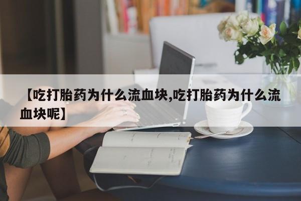 哪里有打胎药购买【吃打胎药为什么流血块,吃打胎药为什么流血块呢】