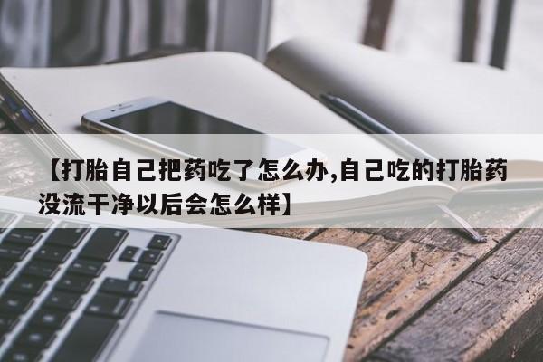 哪里有打胎药购买【打胎自己把药吃了怎么办,自己吃的打胎药没流干净以后会怎么样】