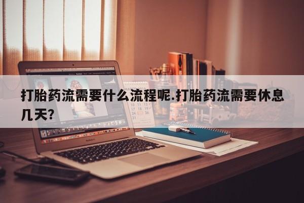 哪里有打胎药购买打胎药流需要什么流程呢.打胎药流需要休息几天？
