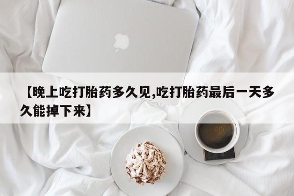 哪里有打胎药购买【晚上吃打胎药多久见,吃打胎药最后一天多久能掉下来】