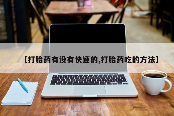 哪里有打胎药购买【打胎药有没有快速的,打胎药吃的方法】
