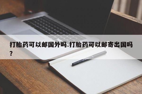 哪里有打胎药购买打胎药可以邮国外吗.打胎药可以邮寄出国吗？