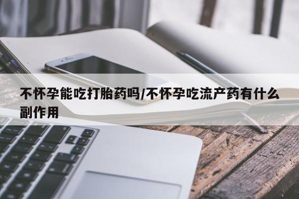 哪里有打胎药购买不怀孕能吃打胎药吗/不怀孕吃流产药有什么副作用