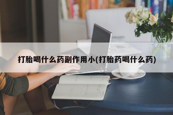 哪里有打胎药购买打胎喝什么药副作用小(打胎药喝什么药)