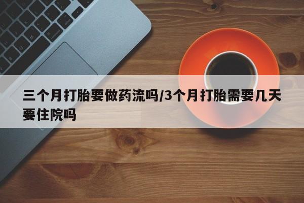 哪里有打胎药购买三个月打胎要做药流吗/3个月打胎需要几天要住院吗