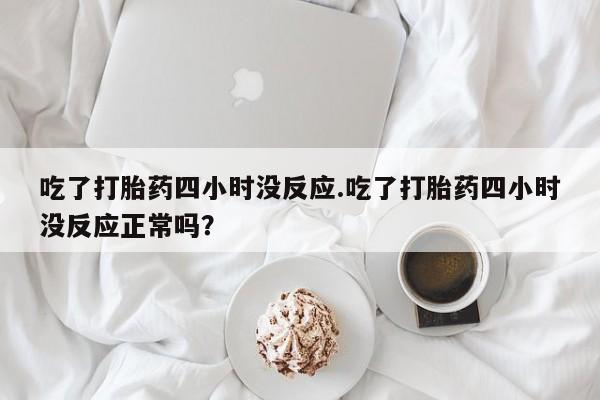 哪里有打胎药购买吃了打胎药四小时没反应.吃了打胎药四小时没反应正常吗？