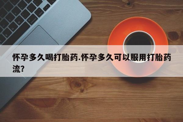 哪里有打胎药购买怀孕多久喝打胎药.怀孕多久可以服用打胎药流？
