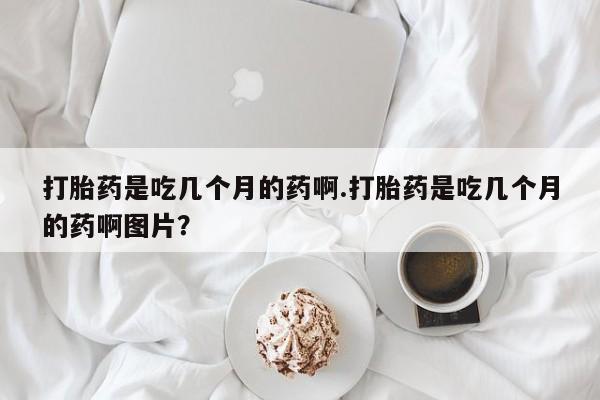 哪里有打胎药购买打胎药是吃几个月的药啊.打胎药是吃几个月的药啊图片？