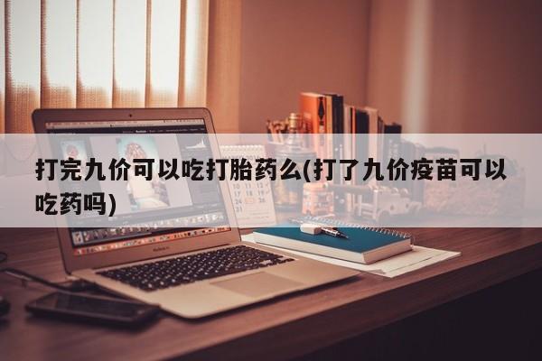 哪里有打胎药购买打完九价可以吃打胎药么(打了九价疫苗可以吃药吗)