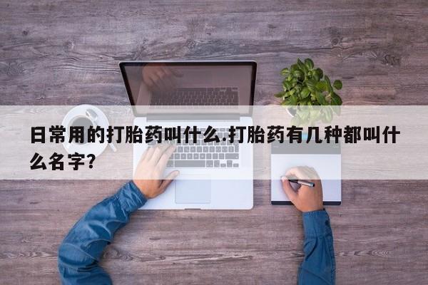 哪里有打胎药购买日常用的打胎药叫什么.打胎药有几种都叫什么名字？