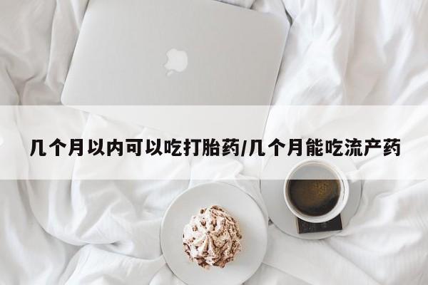 哪里有打胎药购买几个月以内可以吃打胎药/几个月能吃流产药