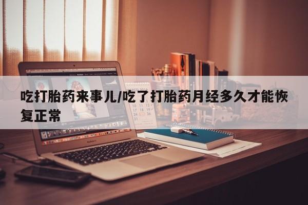 哪里有打胎药购买吃打胎药来事儿/吃了打胎药月经多久才能恢复正常