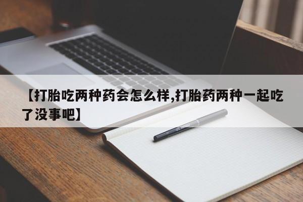 哪里有打胎药购买【打胎吃两种药会怎么样,打胎药两种一起吃了没事吧】
