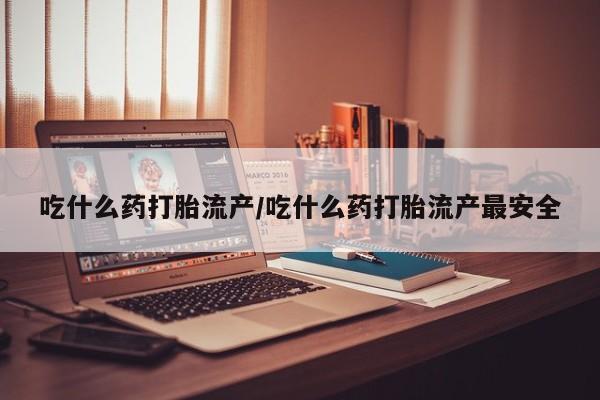哪里有打胎药购买吃什么药打胎流产/吃什么药打胎流产最安全