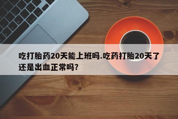 哪里有打胎药购买吃打胎药20天能上班吗.吃药打胎20天了还是出血正常吗？