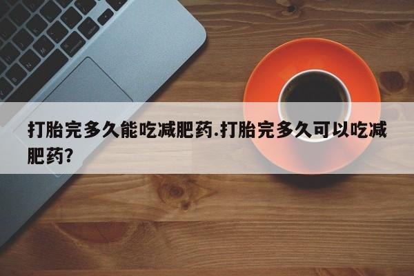 哪里有打胎药购买打胎完多久能吃减肥药.打胎完多久可以吃减肥药？