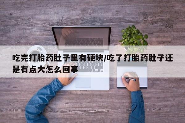 哪里有打胎药购买吃完打胎药肚子里有硬块/吃了打胎药肚子还是有点大怎么回事