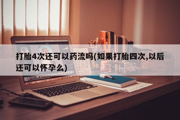 哪里有打胎药购买打胎4次还可以药流吗(如果打胎四次,以后还可以怀孕么)