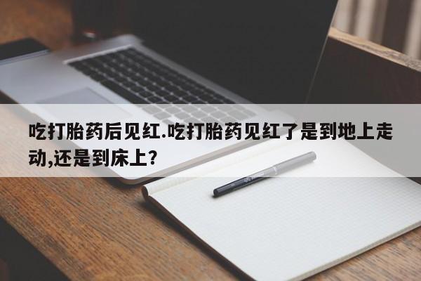 哪里有打胎药购买吃打胎药后见红.吃打胎药见红了是到地上走动,还是到床上？