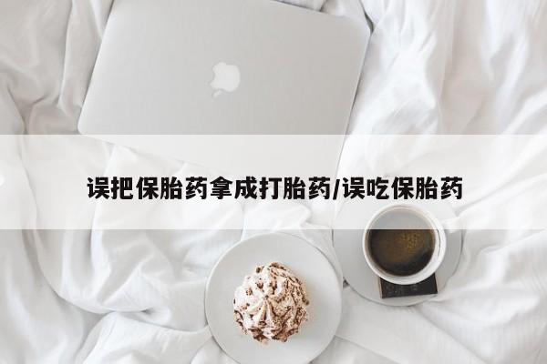 哪里有打胎药购买误把保胎药拿成打胎药/误吃保胎药