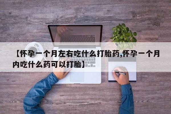 哪里有打胎药购买【怀孕一个月左右吃什么打胎药,怀孕一个月内吃什么药可以打胎】