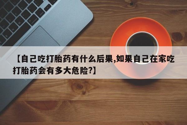 哪里有打胎药购买【自己吃打胎药有什么后果,如果自己在家吃打胎药会有多大危险?】