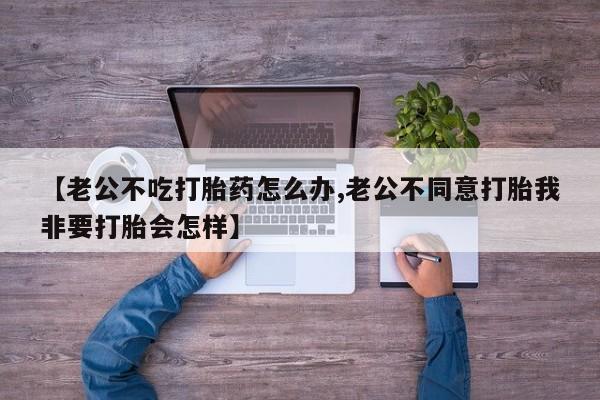 哪里有打胎药购买【老公不吃打胎药怎么办,老公不同意打胎我非要打胎会怎样】
