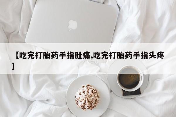 哪里有打胎药购买【吃完打胎药手指肚痛,吃完打胎药手指头疼】