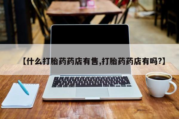 哪里有打胎药购买【什么打胎药药店有售,打胎药药店有吗?】
