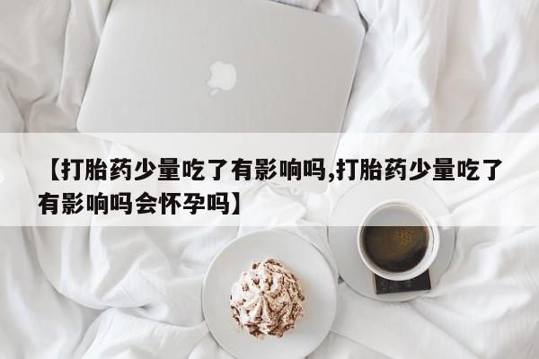 哪里有打胎药购买【打胎药少量吃了有影响吗,打胎药少量吃了有影响吗会怀孕吗】