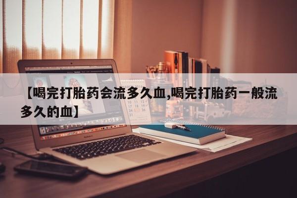 哪里有打胎药购买【喝完打胎药会流多久血,喝完打胎药一般流多久的血】