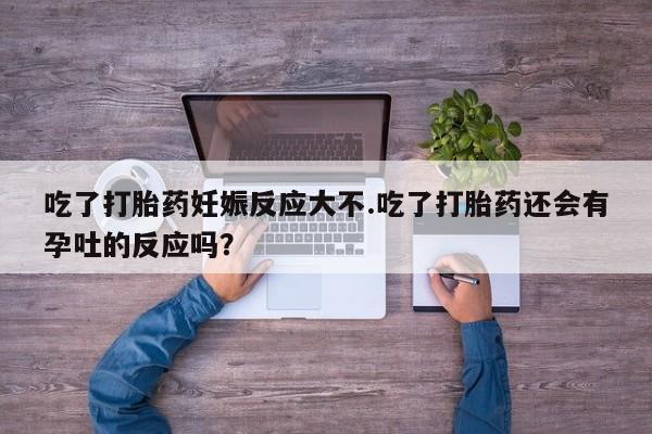 哪里有打胎药购买吃了打胎药妊娠反应大不.吃了打胎药还会有孕吐的反应吗？