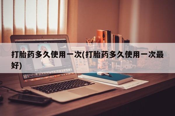 哪里有打胎药购买打胎药多久使用一次(打胎药多久使用一次最好)