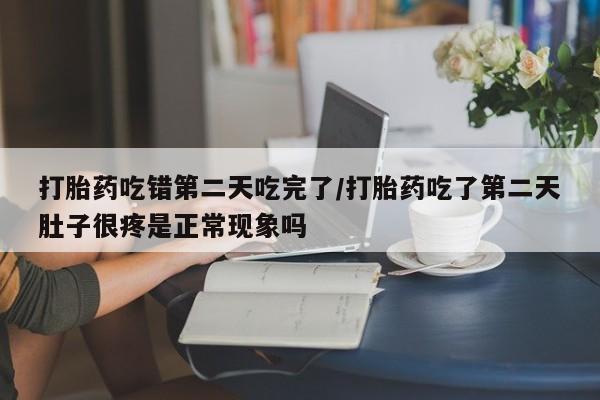 哪里有打胎药购买打胎药吃错第二天吃完了/打胎药吃了第二天肚子很疼是正常现象吗