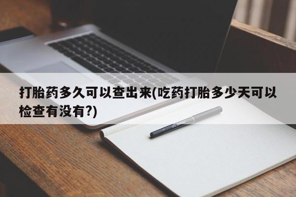 哪里有打胎药购买打胎药多久可以查出来(吃药打胎多少天可以检查有没有?)