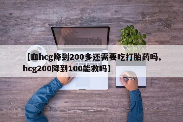 哪里有打胎药购买【血hcg降到200多还需要吃打胎药吗,hcg200降到100能救吗】