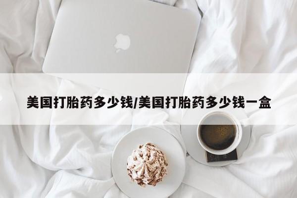 哪里有打胎药购买美国打胎药多少钱/美国打胎药多少钱一盒