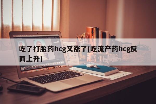 哪里有打胎药购买吃了打胎药hcg又涨了(吃流产药hcg反而上升)