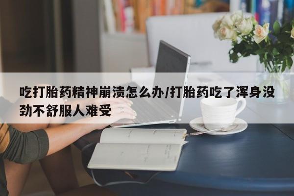 哪里有打胎药购买吃打胎药精神崩溃怎么办/打胎药吃了浑身没劲不舒服人难受