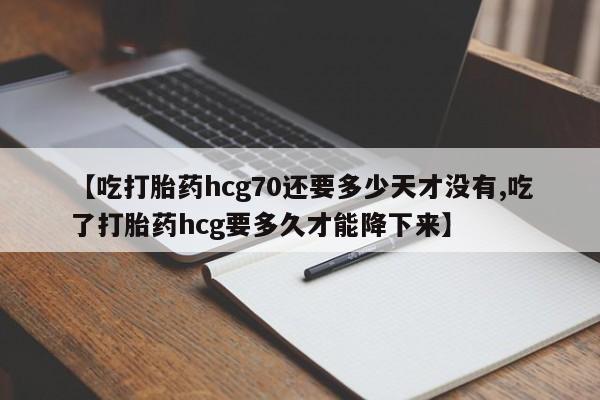 哪里有打胎药购买【吃打胎药hcg70还要多少天才没有,吃了打胎药hcg要多久才能降下来】