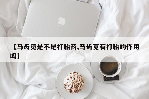 哪里有打胎药购买【马齿苋是不是打胎药,马齿苋有打胎的作用吗】