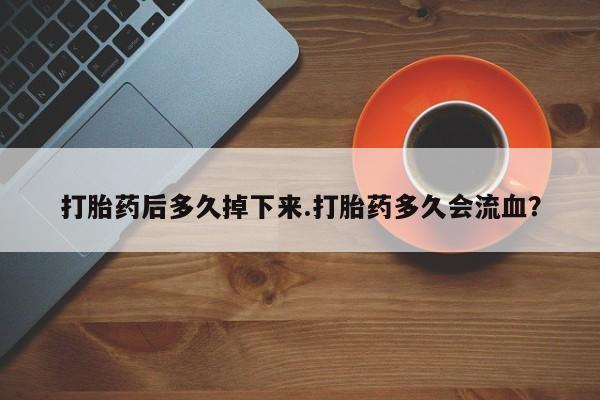 哪里有打胎药购买打胎药后多久掉下来.打胎药多久会流血？