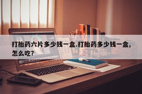 哪里有打胎药购买打胎药六片多少钱一盒.打胎药多少钱一盒,怎么吃？