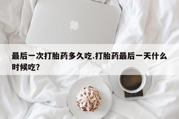 哪里有打胎药购买最后一次打胎药多久吃.打胎药最后一天什么时候吃？
