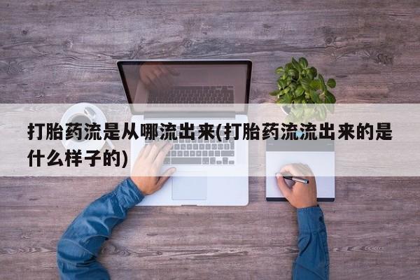 哪里有打胎药购买打胎药流是从哪流出来(打胎药流流出来的是什么样子的)