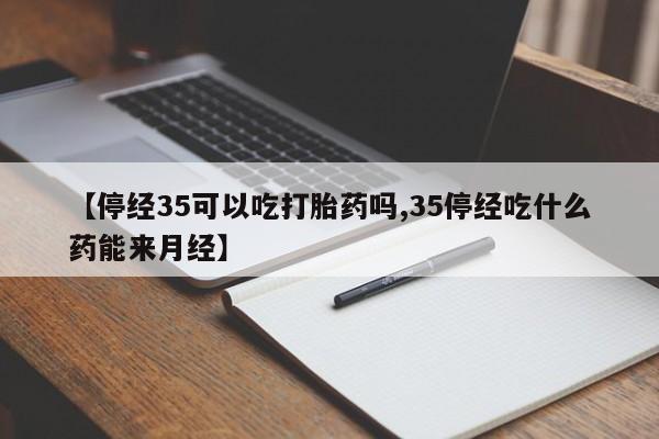 哪里有打胎药购买【停经35可以吃打胎药吗,35停经吃什么药能来月经】